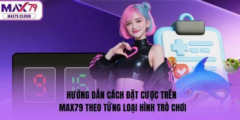 Hướng dẫn cách đặt cược trên MAX79 theo từng loại hình trò chơi